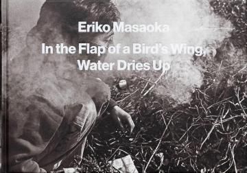 IN THE FLAP OF A BIRD'S WING, WATER DRIES UP ±©·â¤¯´Ö¤Ë¤â³é¤¯¿å / Eriko Masaoka Àµ²¬³¨Íý»Ò